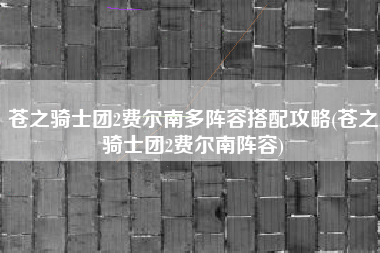 苍之骑士团2费尔南多阵容搭配攻略(苍之骑士团2费尔南阵容)