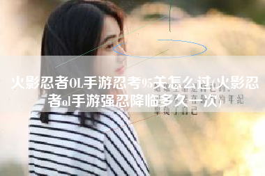 火影忍者OL手游忍考95关怎么过(火影忍者ol手游强忍降临多久一次)