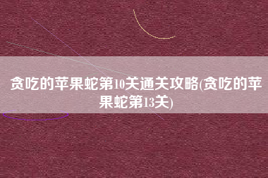 贪吃的苹果蛇第10关通关攻略(贪吃的苹果蛇第13关)