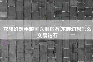 龙族幻想手游可以倒钻石,龙族幻想怎么交易钻石