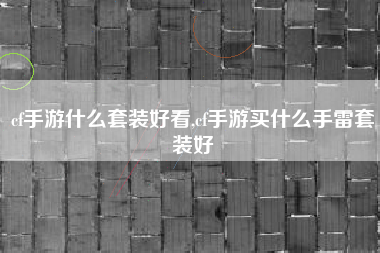 cf手游什么套装好看,cf手游买什么手雷套装好