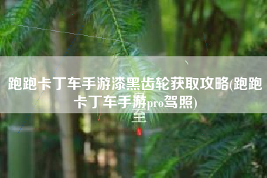 跑跑卡丁车手游漆黑齿轮获取攻略(跑跑卡丁车手游pro驾照)