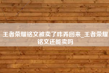 王者荣耀铭文被卖了咋弄回来_王者荣耀铭文还能卖吗