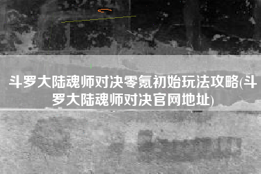 斗罗大陆魂师对决零氪初始玩法攻略(斗罗大陆魂师对决官网地址)