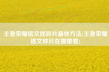 王者荣耀铭文找碎片最快方法(王者荣耀铭文碎片在哪里看)