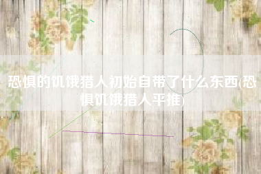 恐惧的饥饿猎人初始自带了什么东西(恐惧饥饿猎人平推)