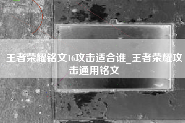 王者荣耀铭文16攻击适合谁_王者荣耀攻击通用铭文
