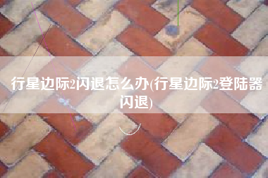 行星边际2闪退怎么办(行星边际2登陆器闪退)