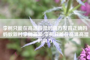 李树只能在高温高湿的南方发育正确吗 蚂蚁新村李树答案(李树只能在高温高湿的南方)