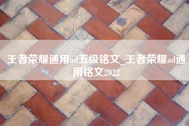 王者荣耀通用ad五级铭文_王者荣耀ad通用铭文2022