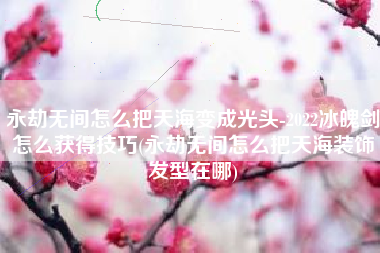 永劫无间怎么把天海变成光头-2022冰魄剑怎么获得技巧(永劫无间怎么把天海装饰发型在哪)