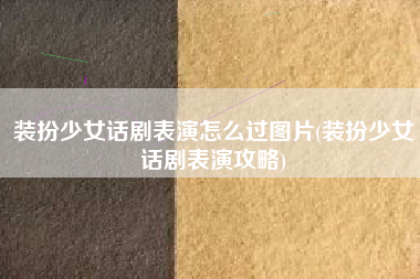 装扮少女话剧表演怎么过图片(装扮少女话剧表演攻略)
