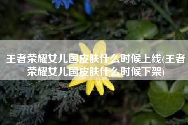 王者荣耀女儿国皮肤什么时候上线(王者荣耀女儿国皮肤什么时候下架)