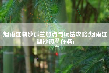 烟雨江湖沙孤兰加点与玩法攻略(烟雨江湖沙孤兰任务)
