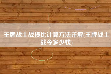 王牌战士战损比计算方法详解(王牌战士战令多少钱)