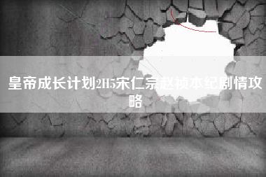 皇帝成长计划2H5宋仁宗赵祯本纪剧情攻略