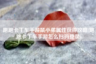 跑跑卡丁车手游鼠小弟属性获得攻略(跑跑卡丁车手游怎么扫码登录)