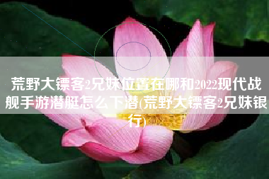 荒野大镖客2兄妹位置在哪和2022现代战舰手游潜艇怎么下潜(荒野大镖客2兄妹银行)