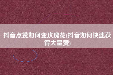 抖音点赞如何变玫瑰花(抖音如何快速获得大量赞)