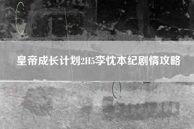 皇帝成长计划2H5李忱本纪剧情攻略