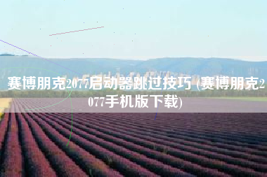 赛博朋克2077启动器跳过技巧 (赛博朋克2077手机版下载)