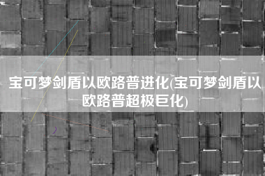 宝可梦剑盾以欧路普进化(宝可梦剑盾以欧路普超极巨化)