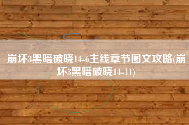 崩坏3黑暗破晓14-6主线章节图文攻略(崩坏3黑暗破晓14-11)