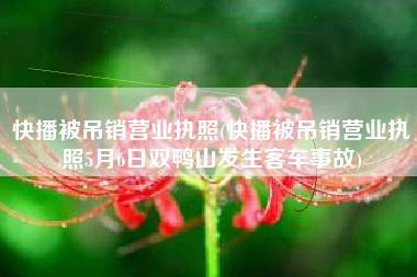 快播被吊销营业执照(快播被吊销营业执照5月6日双鸭山发生客车事故)