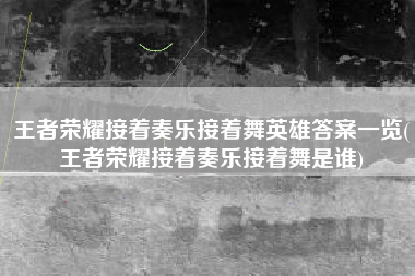 王者荣耀接着奏乐接着舞英雄答案一览(王者荣耀接着奏乐接着舞是谁)