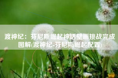 渡神纪：芬尼斯崛起神话壁画挑战完成图解(渡神纪-芬尼斯崛起配置)