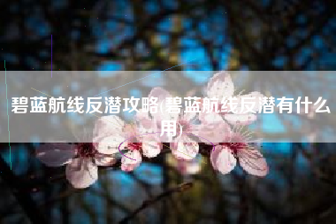 碧蓝航线反潜攻略(碧蓝航线反潜有什么用)