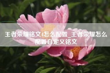 王者荣耀铭文4怎么配置_王者荣耀怎么配置自定义铭文