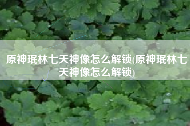 原神珉林七天神像怎么解锁(原神珉林七天神像怎么解锁)
