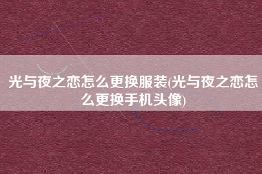 光与夜之恋怎么更换服装(光与夜之恋怎么更换手机头像)