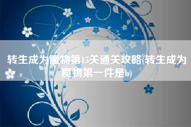 转生成为魔物第15关通关攻略(转生成为魔物第一件是h)
