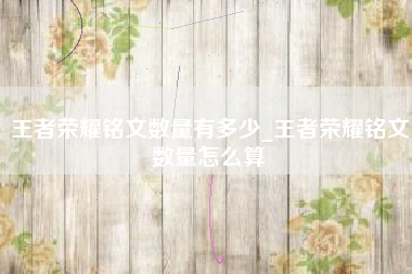 王者荣耀铭文数量有多少_王者荣耀铭文数量怎么算