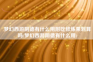 梦幻西游阴德有什么用附吃修炼果划算吗(梦幻西游阴德有什么用)
