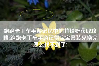 跑跑卡丁车手游记忆中的竹蜻蜓获取攻略(跑跑卡丁车手游记得宝宝套装兑换完怎么找不到了)