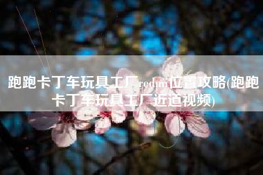 跑跑卡丁车玩具工厂redmi位置攻略(跑跑卡丁车玩具工厂近道视频)