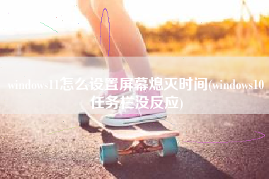 windows11怎么设置屏幕熄灭时间(windows10任务栏没反应)