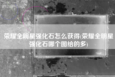 荣耀全明星强化石怎么获得(荣耀全明星强化石哪个图给的多)