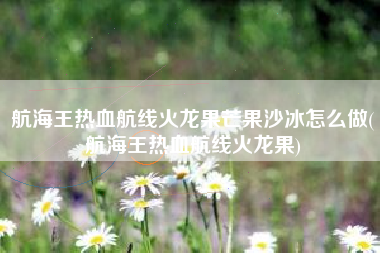 航海王热血航线火龙果芒果沙冰怎么做(航海王热血航线火龙果)