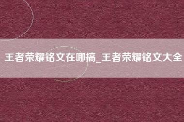 王者荣耀铭文在哪搞_王者荣耀铭文大全