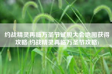 约战精灵再临万圣节试胆大会地图获得攻略(约战精灵再临万圣节攻略)