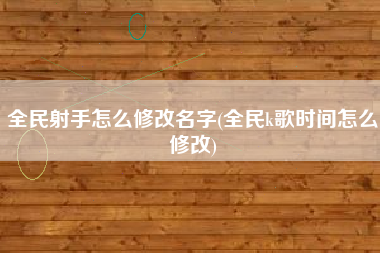 全民射手怎么修改名字(全民k歌时间怎么修改)