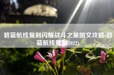 碧蓝航线复刻闪耀战斗之星图文攻略(碧蓝航线复刻2022)