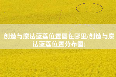 创造与魔法蓝莲位置图在哪里(创造与魔法蓝莲位置分布图)