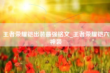 王者荣耀铠出装最强铭文_王者荣耀铠六神装