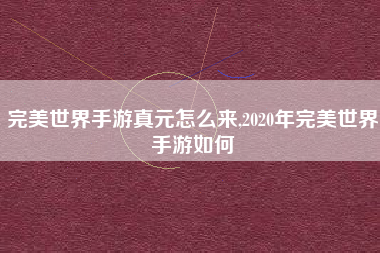 完美世界手游真元怎么来,2020年完美世界手游如何
