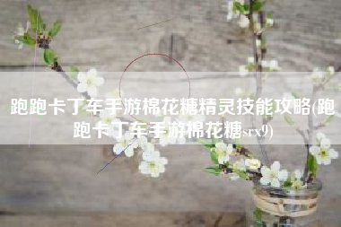 跑跑卡丁车手游棉花糖精灵技能攻略(跑跑卡丁车手游棉花糖srx9)